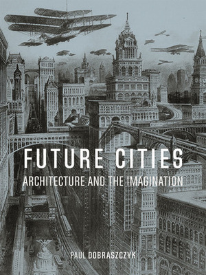 Future Cities: Architecture and the Imagination by Paul Dobraszczyk