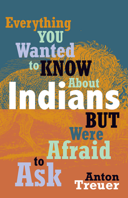 Everything You Wanted to Know about Indians But Were Afraid to Ask by Anton Treuer