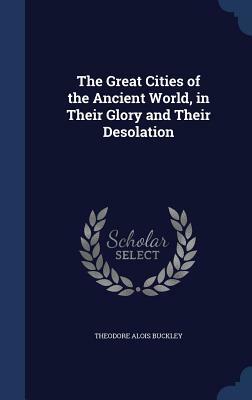 The Great Cities of the Ancient World, in Their Glory and Their Desolation by Theodore Alois Buckley