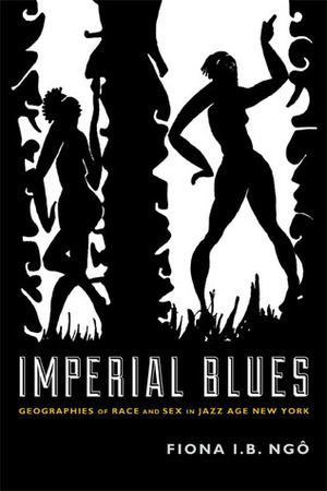 Imperial Blues: Geographies of Race and Sex in Jazz Age New York by Fiona I.B. Ngô