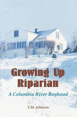 Growing up Riparian: A Columbia River Boyhood by T. M. Johnson
