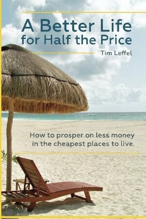 A Better Life for Half the Price: How to Prosper on Less Money in the Cheapest Places to Live by Tim Leffel