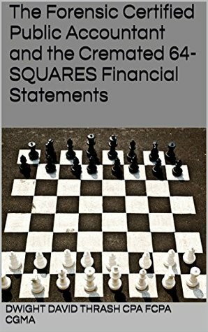 The Forensic Certified Public Accountant and the Cremated 64-SQUARES Financial Statements (The Forensic Certified Public Accountant and ... Book 1) by Dwight David Thrash CPA FCPA CGMA