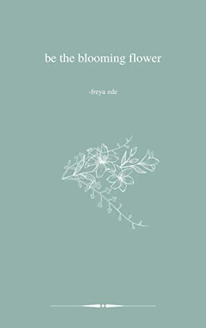 be the blooming flower by Freya Ede