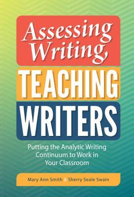 Assessing Writing, Teaching Writers: Putting the Analytic Writing Continuum to Work in Your Classroom by Mary Ann Smith, Sherry Seale Swain