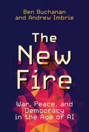 The New Fire: War, Peace, and Democracy in the Age of AI by Ben Buchanan, Andrew Imbrie