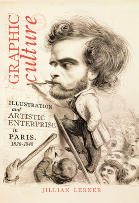 Graphic Culture: Illustration and Artistic Enterprise in Paris, 1830-1848 by Jillian Lerner