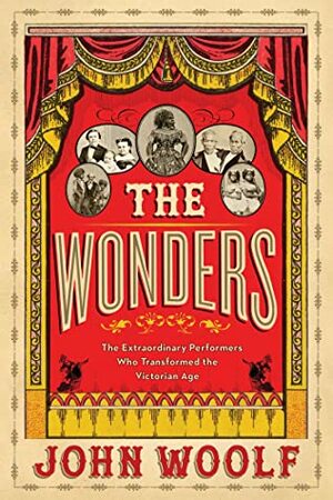 The Wonders: The Extraordinary Performers Who Transformed the Victorian Age by John Woolf