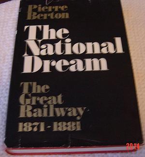 The National Dream: The Great Railway 1871-1881 by Pierre Berton, Pierre Berton