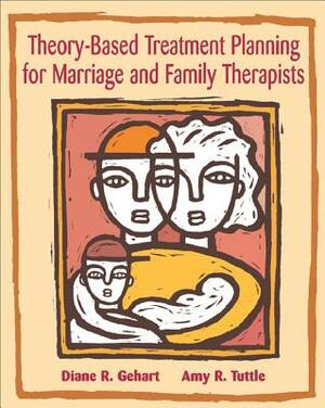 Theory-Based Treatment Planning for Marriage and Family Therapists: Integrating Theory and Practice by Amy R. Tuttle, Diane R. Gehart