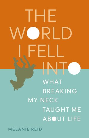 The World I Fell Into: What Breaking My Neck Taught Me About Life by Melanie Reid