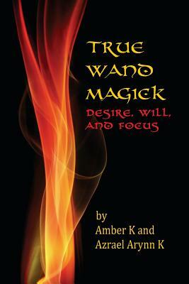 True Wand Magick: Desire, Will, and Focus by Amber K, Azrael Arynn K