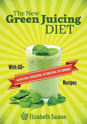The New Green Juicing Diet: With 60+ Alkalizing, Energizing, Detoxifying, Fat Burning Recipes by A. K. Kennedy, Elizabeth Swann