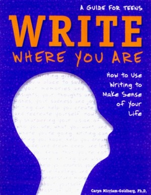 Write Where You Are: How to Use Writing to Make Sense of Your Life: A Guide for Teens by Caryn Mirriam-Goldberg, Elizabeth Verdick