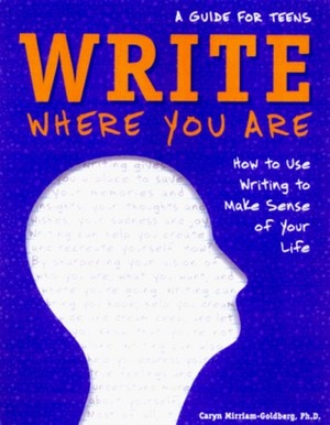 Write Where You Are: How to Use Writing to Make Sense of Your Life: A Guide for Teens by Elizabeth Verdick, Caryn Mirriam-Goldberg