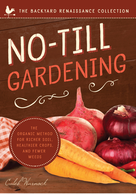 No-Till Gardening: The Organic Method for Richer Soil, Healthier Crops, and Fewer Weeds by Caleb Warnock
