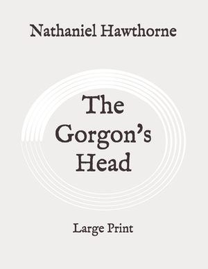 The Gorgon's Head: Large Print by Nathaniel Hawthorne