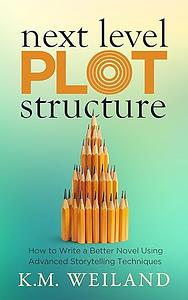 Next Level Plot Structure: How to Write a Better Novel Using Advanced Storytelling Techniques by K.M. Weiland