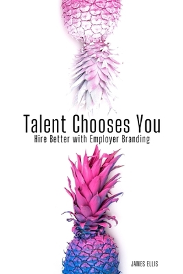 Talent Chooses You: Hire Better with Employer Branding by James Ellis