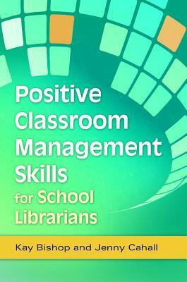 Positive Classroom Management Skills for School Librarians by Kay Bishop, Jenny Cahall