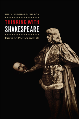 Thinking with Shakespeare: Essays on Politics and Life by Julia Reinhard Lupton