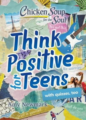 Chicken Soup for the Soul: Think Positive for Teens by Amy Newmark