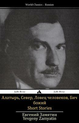 Short Stories: Alatyr', Sever, Bich Bozhiy, Lovec Chelovekov by Yevgeny Zamyatin