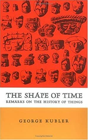 The Shape of Time: Remarks on the History of Things by George Kubler