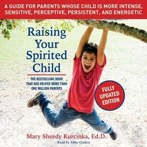 Raising Your Spirited Child: A Guide for Parents Whose Child Is More Intense, Sensitive, Perceptice, Persistent and Energetic by Mary Sheedy Kurcinka
