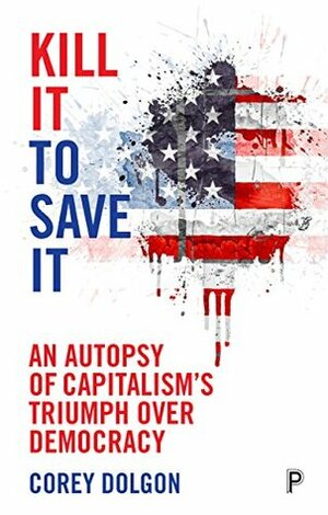 Kill it to save it: An autopsy of capitalism's triumph over democracy by Corey Dolgon