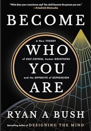 Become Who You Are: A New Theory of Self-Esteem, Human Greatness, and the Opposite of Depression by Ryan A. Bush