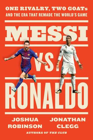 Messi Vs. Ronaldo: One Rivalry, Two GOATs and the Era That Remade the World's Game by Jonathan Clegg, Joshua Robinson