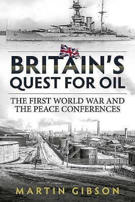 Britain's Quest for Oil: The First World War and the Peace Conferences by Martin Gibson