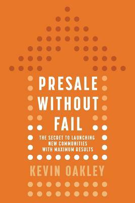 PreSale Without Fail: The Secret to Launching New Communities with Maximum Results by Kevin Oakley