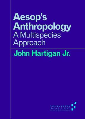 Aesop's Anthropology: A Multispecies Approach by John Hartigan Jr