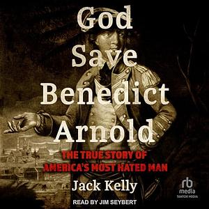 God Save Benedict Arnold: The True Story of America's Most Hated Man by Jack Kelly