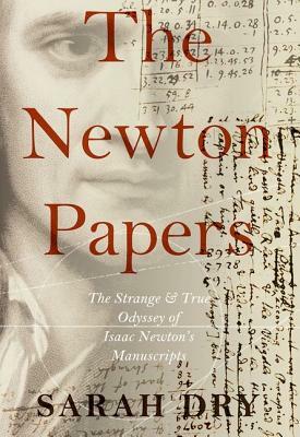 Newton Papers: The Strange and True Odyssey of Isaac Newton's Manuscripts by Sarah Dry