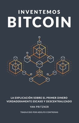 Inventemos Bitcoin: La explicación sobre el primer dinero verdaderamente escaso y descentralizado by Yan Pritzker