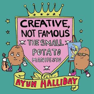 Creative, Not Famous: The Small Potato Manifesto by Ayun Halliday