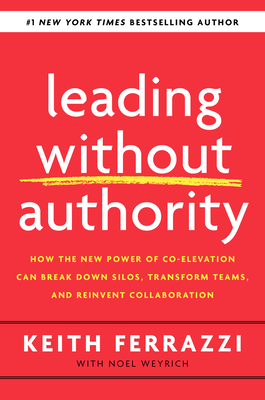 Leading Without Authority: How the New Power of Co-Elevation Can Break Down Silos, Transform Teams, and Reinvent Collaboration by Keith Ferrazzi, Noel Weyrich