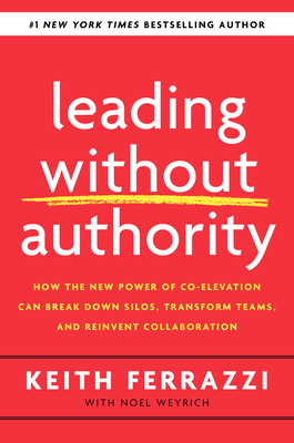 Leading Without Authority: How the New Power of Co-Elevation Can Break Down Silos, Transform Teams, and Reinvent Collaboration by Noel Weyrich, Keith Ferrazzi