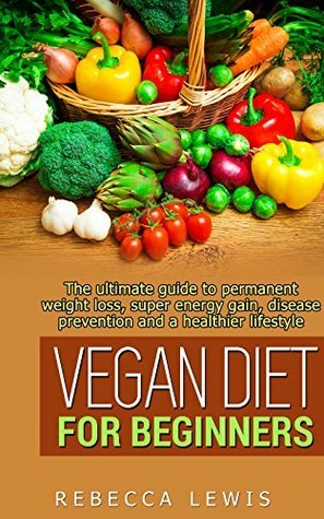 Vegan: Vegan Diet for Beginners: The Ultimate Guide to Permanent Weight Loss, Super Energy Gain, Disease Prevention and a Healthier Lifestyle (The Vegan Diet For Beginners) by Rebecca Lewis