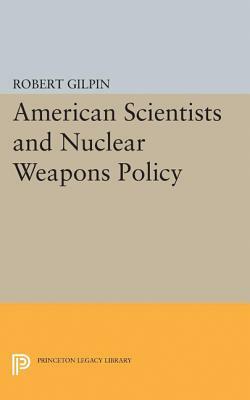 American Scientists and Nuclear Weapons Policy by Robert Gilpin