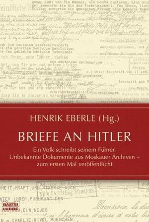 Briefe an Hitler: Ein Volk schreibt seinem Führer. Unbekannte Dokumente aus Moskauer Archiven - zum ersten Mal veröffentlicht by Henrik Eberle