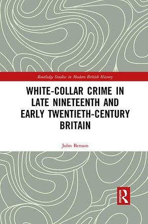 White-Collar Crime in Late Nineteenth and Early Twentieth-Century Britain by John Benson