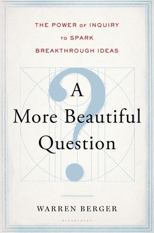 A More Beautiful Question: The Power of Inquiry to Spark Breakthrough Ideas by Warren Berger