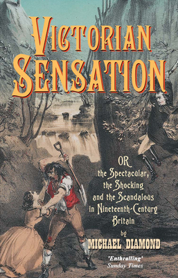Victorian Sensation: Or the Spectacular, the Shocking and the Scandalous in Nineteenth-Century Britain by Michael Diamond