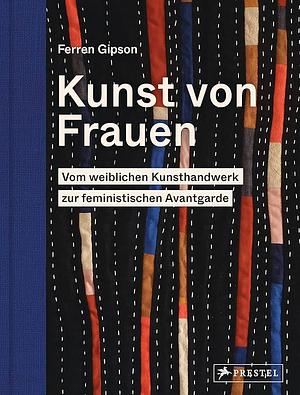 Kunst von Frauen: Vom weiblichen Kunsthandwerk zur feministischen Avantgarde by Ferren Gipson