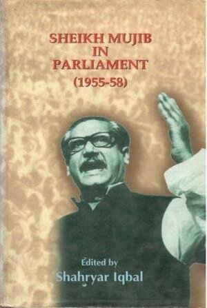 Sheikh Mujib In Parliament, 1955-58 by Shahryar Iqbal, Sheikh Mujibur Rahman