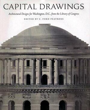 Capital Drawings: Architectural Designs for Washington, D.C., from the Library of Congress by C. Ford Peatross